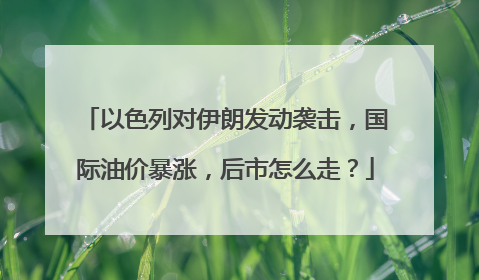 以色列对伊朗发动袭击，国际油价暴涨，后市怎么走？