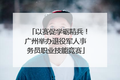 以赛促学砺精兵！广州举办退役军人事务员职业技能竞赛
