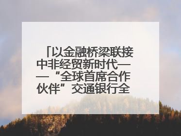 以金融桥梁联接中非经贸新时代——“全球首席合作伙伴”交通银行全力服务第四届中非经贸博览会