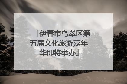 伊春市乌翠区第五届文化旅游嘉年华即将举办