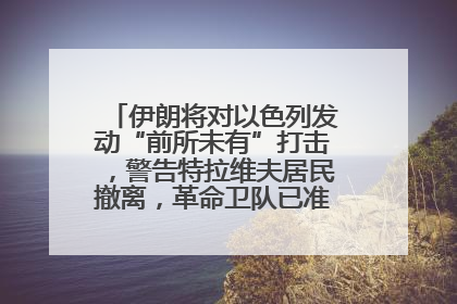 伊朗将对以色列发动“前所未有”打击，警告特拉维夫居民撤离，革命卫队已准备长期全面战争