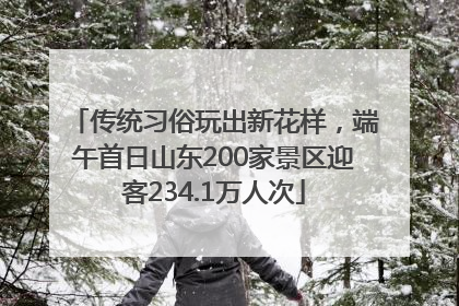 传统习俗玩出新花样，端午首日山东200家景区迎客234.1万人次