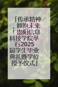 传承精神，拥抱未来！贵阳信息科技学院举行2025届学生毕业典礼暨学位授予仪式