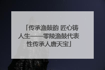 传承渔鼓韵 匠心铸人生——零陵渔鼓代表性传承人唐天宝