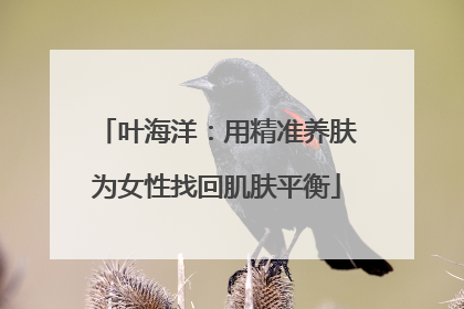 叶海洋：用精准养肤为女性找回肌肤平衡