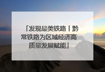 发现最美铁路丨黔常铁路为区域经济高质量发展赋能