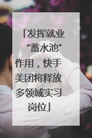发挥就业“蓄水池”作用，快手美团将释放多领域实习岗位