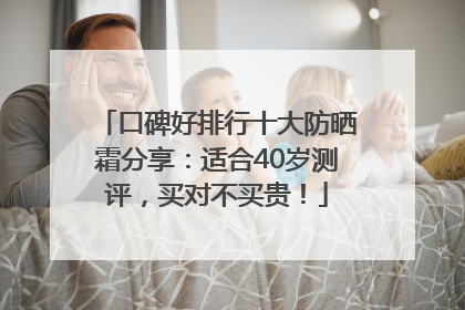 口碑好排行十大防晒霜分享：适合40岁测评，买对不买贵！