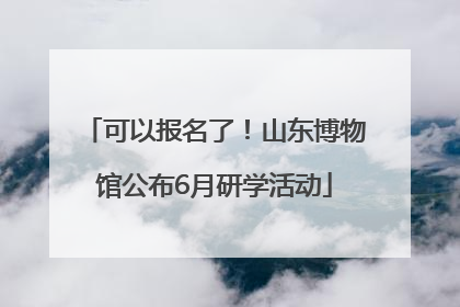 可以报名了！山东博物馆公布6月研学活动