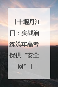 十堰丹江口：实战演练筑牢高考保供“安全网”
