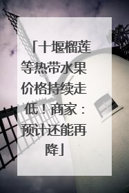 十堰榴莲等热带水果价格持续走低！商家：预计还能再降