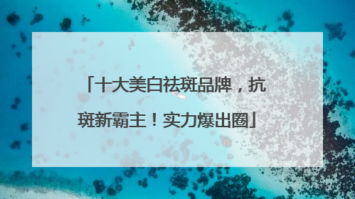 十大美白祛斑品牌，抗斑新霸主！实力爆出圈