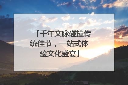 千年文脉碰撞传统佳节，一站式体验文化盛宴