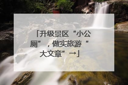 升级景区“小公厕”，做实旅游“大文章”→