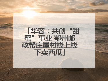 华容：共创“甜蜜”事业 鄂州邮政帮庄屋村线上线下卖西瓜