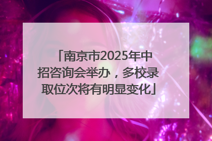 南京市2025年中招咨询会举办，多校录取位次将有明显变化