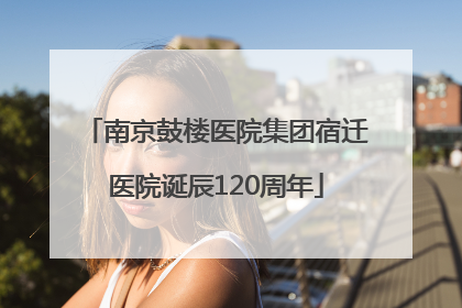 南京鼓楼医院集团宿迁医院诞辰120周年
