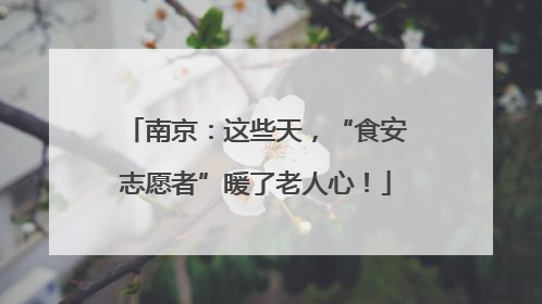 南京：这些天，“食安志愿者”暖了老人心！