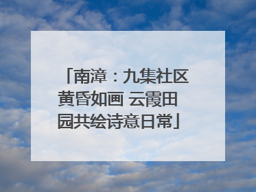 南漳：九集社区黄昏如画 云霞田园共绘诗意日常