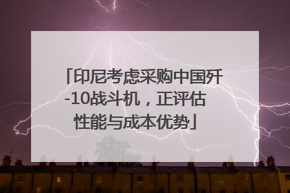 印尼考虑采购中国歼-10战斗机，正评估性能与成本优势