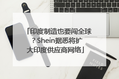 印度制造也要闯全球？Shein据悉将扩大印度供应商网络