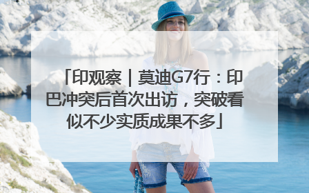 印观察｜莫迪G7行：印巴冲突后首次出访，突破看似不少实质成果不多
