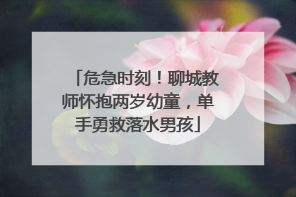 危急时刻！聊城教师怀抱两岁幼童，单手勇救落水男孩