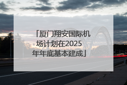 厦门翔安国际机场计划在2025年年底基本建成