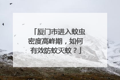 厦门市进入蚊虫密度高峰期，如何有效防蚊灭蚊？