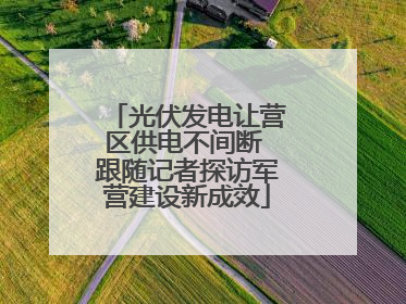 光伏发电让营区供电不间断 跟随记者探访军营建设新成效