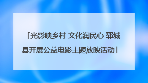 光影映乡村 文化润民心 郓城县开展公益电影主题放映活动