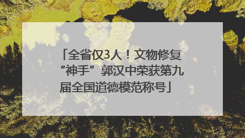 全省仅3人！文物修复“神手”郭汉中荣获第九届全国道德模范称号