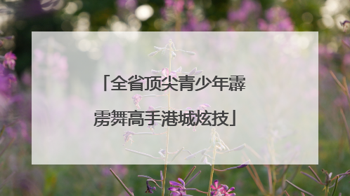 全省顶尖青少年霹雳舞高手港城炫技