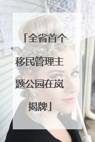 全省首个移民管理主题公园在岚揭牌