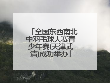 全国东西南北中羽毛球大赛青少年赛(天津武清)成功举办
