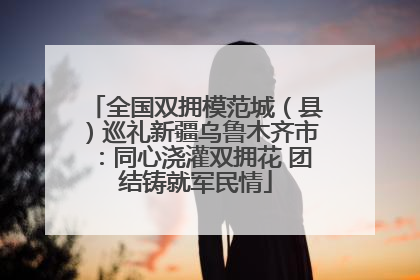 全国双拥模范城（县）巡礼新疆乌鲁木齐市：同心浇灌双拥花 团结铸就军民情