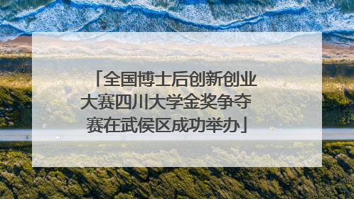 全国博士后创新创业大赛四川大学金奖争夺赛在武侯区成功举办