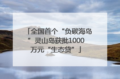 全国首个“负碳海岛”灵山岛获批1000万元“生态贷”
