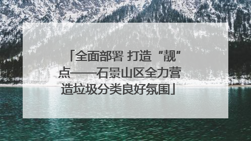 全面部署 打造“靓” 点——石景山区全力营造垃圾分类良好氛围