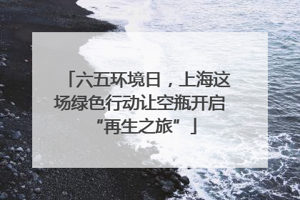 六五环境日，上海这场绿色行动让空瓶开启 “再生之旅”