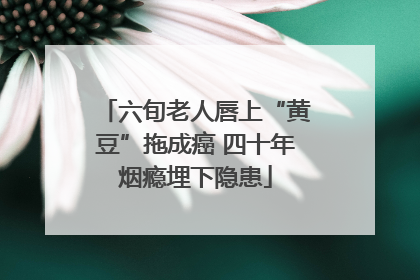 六旬老人唇上“黄豆”拖成癌 四十年烟瘾埋下隐患
