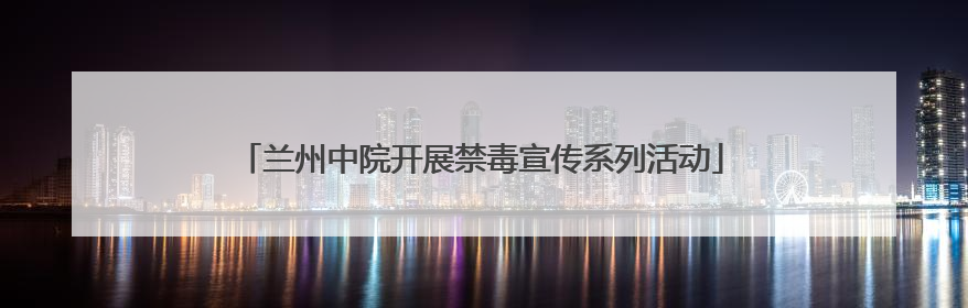 兰州中院开展禁毒宣传系列活动