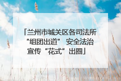 兰州市城关区各司法所“组团出道” 安全法治宣传“花式”出圈