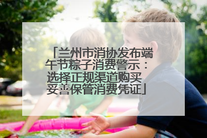 兰州市消协发布端午节粽子消费警示：选择正规渠道购买 妥善保管消费凭证