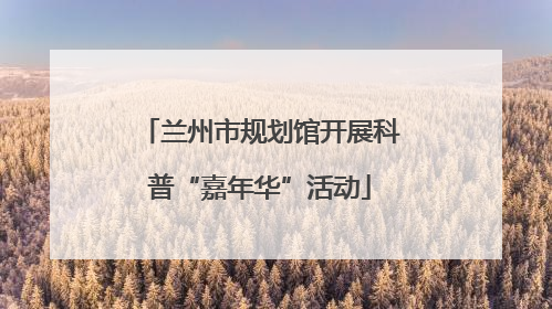 兰州市规划馆开展科普“嘉年华”活动
