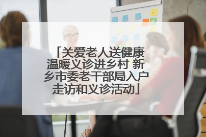 关爱老人送健康 温暖义诊进乡村 新乡市委老干部局入户走访和义诊活动