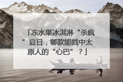 冻水果冰淇淋“杀疯”夏日，哪款能戳中太原人的“心巴”？