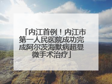 内江首例！内江市第一人民医院成功完成阿尔茨海默病超显微手术治疗