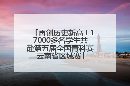 再创历史新高！17000多名学生共赴第五届全国青科赛云南省区域赛