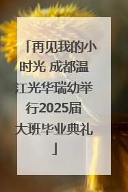 再见我的小时光 成都温江光华瑞幼举行2025届大班毕业典礼